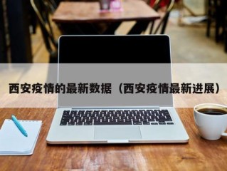 西安疫情的最新数据（西安疫情最新进展）