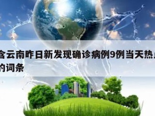 包含云南昨日新发现确诊病例9例当天热点㊙️的词条