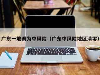 广东一地调为中风险（广东中风险地区清零）