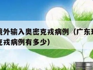 广东现境外输入奥密克戎病例（广东现境外输入奥密克戎病例有多少）