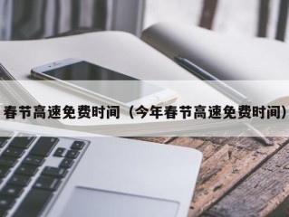 春节高速免费时间（今年春节高速免费时间）