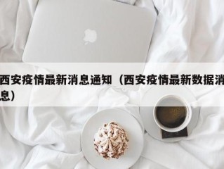西安疫情最新消息通知（西安疫情最新数据消息）