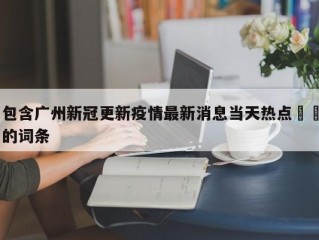 包含广州新冠更新疫情最新消息当天热点㊙️的词条